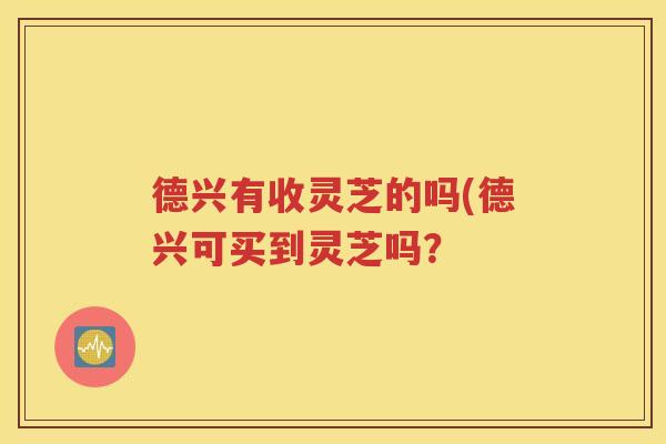 德兴有收灵芝的吗(德兴可买到灵芝吗？