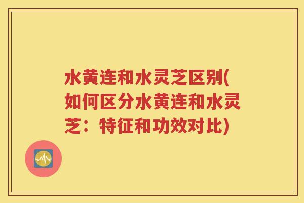 水黄连和水灵芝区别(如何区分水黄连和水灵芝：特征和功效对比)