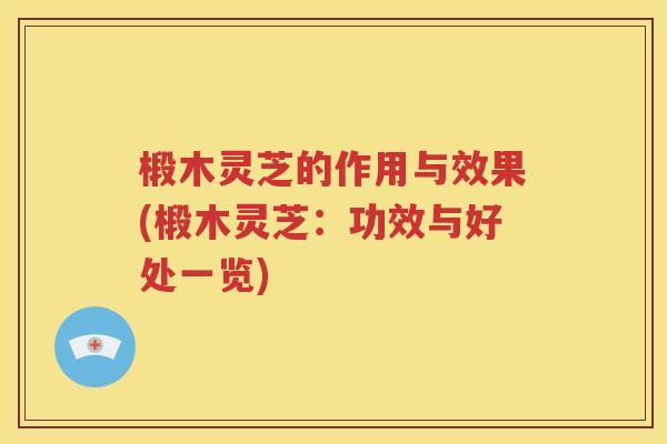椴木灵芝的作用与效果(椴木灵芝：功效与好处一览)
