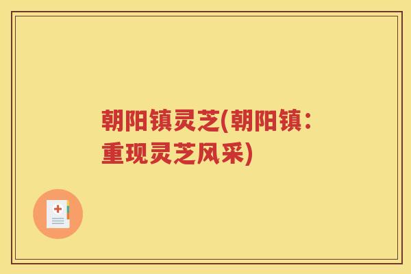朝阳镇灵芝(朝阳镇：重现灵芝风采)