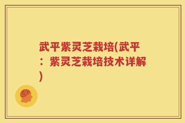 武平紫灵芝栽培(武平：紫灵芝栽培技术详解)