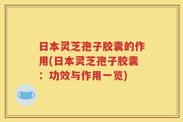 日本灵芝孢子胶囊的作用(日本灵芝孢子胶囊：功效与作用一览)