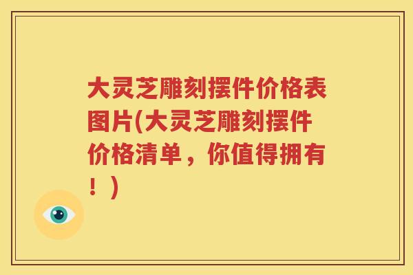 大灵芝雕刻摆件价格表图片(大灵芝雕刻摆件价格清单，你值得拥有！)