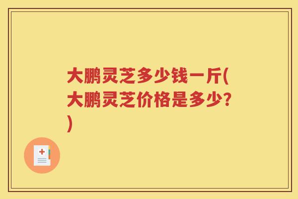 大鹏灵芝多少钱一斤(大鹏灵芝价格是多少？)