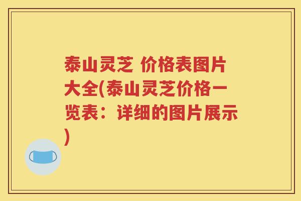 泰山灵芝 价格表图片大全(泰山灵芝价格一览表：详细的图片展示)