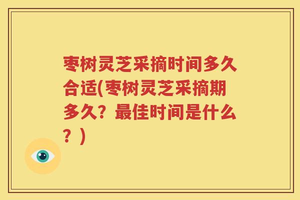 枣树灵芝采摘时间多久合适(枣树灵芝采摘期多久？最佳时间是什么？)
