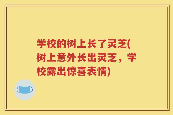 学校的树上长了灵芝(树上意外长出灵芝，学校露出惊喜表情)