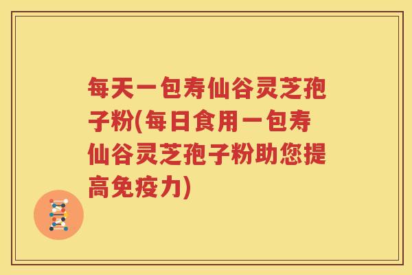 每天一包寿仙谷灵芝孢子粉(每日食用一包寿仙谷灵芝孢子粉助您提高免疫力)