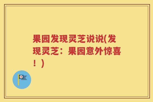 果园发现灵芝说说(发现灵芝：果园意外惊喜！)