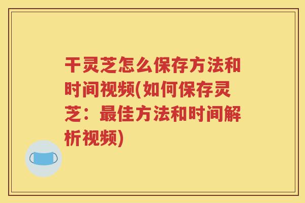 干灵芝怎么保存方法和时间视频(如何保存灵芝：最佳方法和时间解析视频)