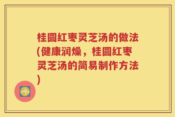 桂圆红枣灵芝汤的做法(健康润燥，桂圆红枣灵芝汤的简易制作方法)