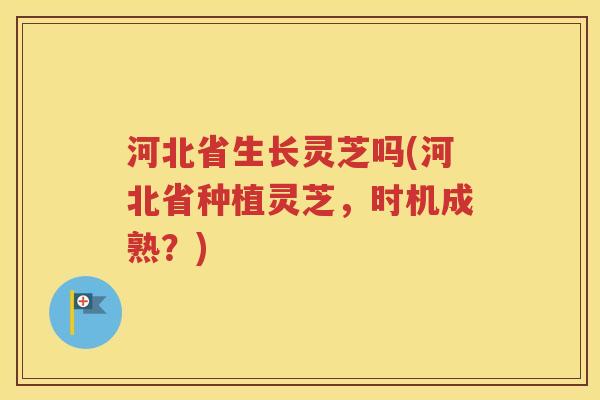 河北省生长灵芝吗(河北省种植灵芝，时机成熟？)