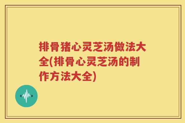 排骨猪心灵芝汤做法大全(排骨心灵芝汤的制作方法大全)