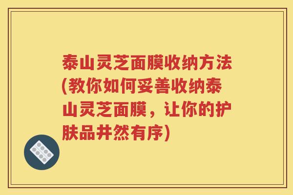 泰山灵芝面膜收纳方法(教你如何妥善收纳泰山灵芝面膜，让你的护肤品井然有序)