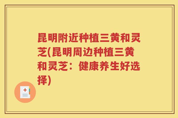 昆明附近种植三黄和灵芝(昆明周边种植三黄和灵芝：健康养生好选择)