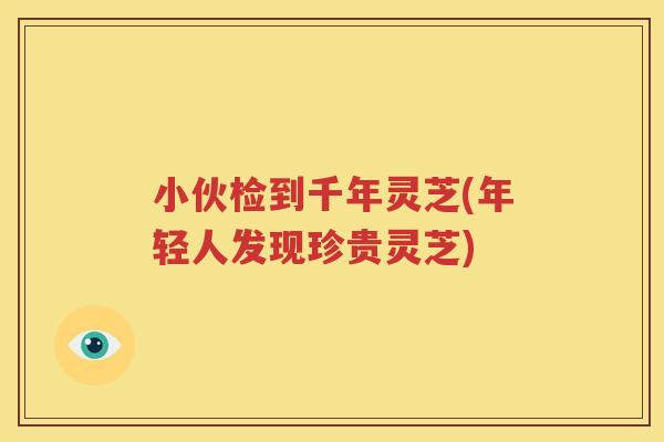 小伙检到千年灵芝(年轻人发现珍贵灵芝)
