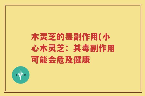 木灵芝的毒副作用(小心木灵芝：其毒副作用可能会危及健康