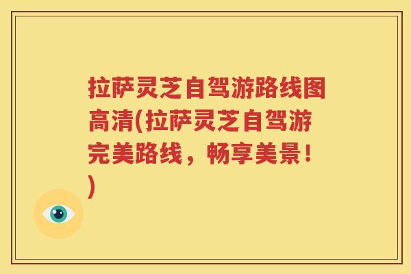 拉萨灵芝自驾游路线图高清(拉萨灵芝自驾游完美路线，畅享美景！)
