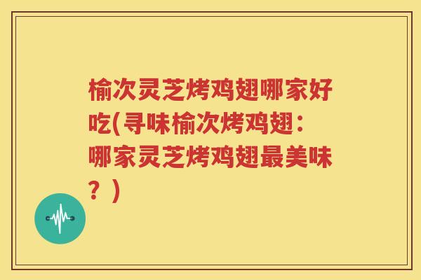 榆次灵芝烤鸡翅哪家好吃(寻味榆次烤鸡翅：哪家灵芝烤鸡翅最美味？)