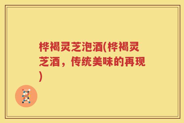桦褐灵芝泡酒(桦褐灵芝酒，传统美味的再现)