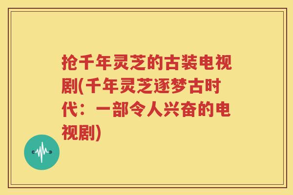 抢千年灵芝的古装电视剧(千年灵芝逐梦古时代：一部令人兴奋的电视剧)