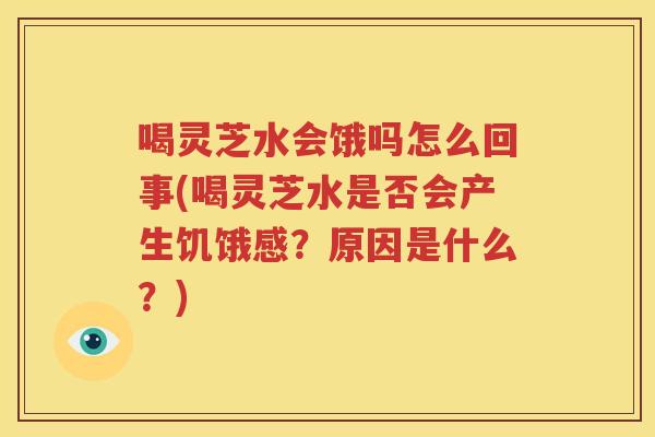 喝灵芝水会饿吗怎么回事(喝灵芝水是否会产生饥饿感？原因是什么？)