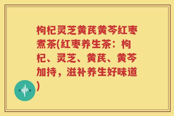 枸杞灵芝黄芪黄芩红枣煮茶(红枣养生茶：枸杞、灵芝、黄芪、黄芩加持，滋补养生好味道)