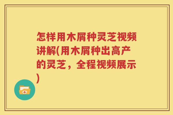 怎样用木屑种灵芝视频讲解(用木屑种出高产的灵芝，全程视频展示)