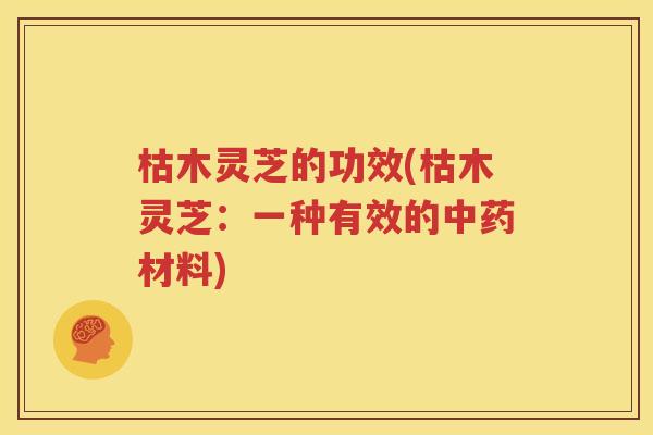 枯木灵芝的功效(枯木灵芝：一种有效的中药材料)