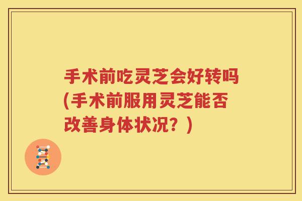 手术前吃灵芝会好转吗(手术前服用灵芝能否改善身体状况？)