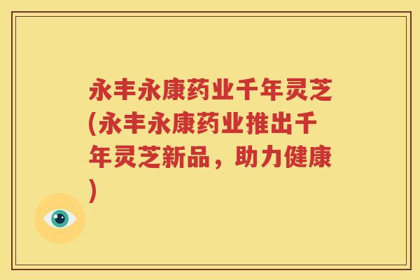 永丰永康药业千年灵芝(永丰永康药业推出千年灵芝新品，助力健康)