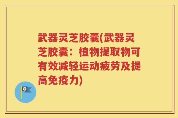 武器灵芝胶囊(武器灵芝胶囊：植物提取物可有效减轻运动疲劳及提高免疫力)