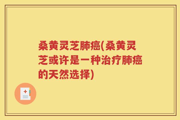 桑黄灵芝肺癌(桑黄灵芝或许是一种治疗肺癌的天然选择)