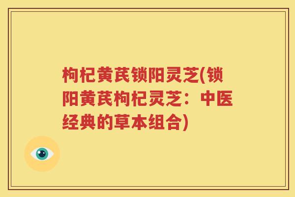 枸杞黄芪锁阳灵芝(锁阳黄芪枸杞灵芝：中医经典的草本组合)