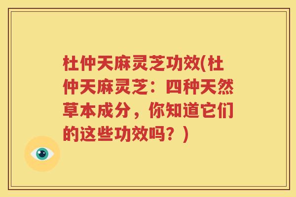 杜仲天麻灵芝功效(杜仲天麻灵芝：四种天然草本成分，你知道它们的这些功效吗？)