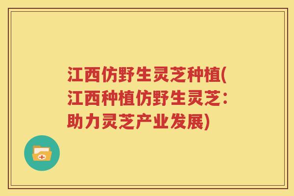 江西仿野生灵芝种植(江西种植仿野生灵芝：助力灵芝产业发展)