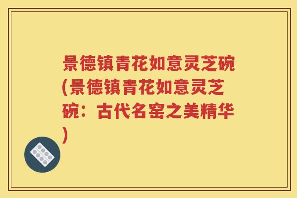 景德镇青花如意灵芝碗(景德镇青花如意灵芝碗：古代名窑之美精华)