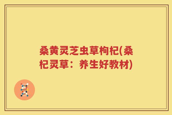 桑黄灵芝虫草枸杞(桑杞灵草：养生好教材)