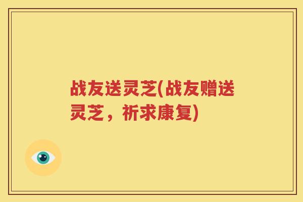 战友送灵芝(战友赠送灵芝，祈求康复)