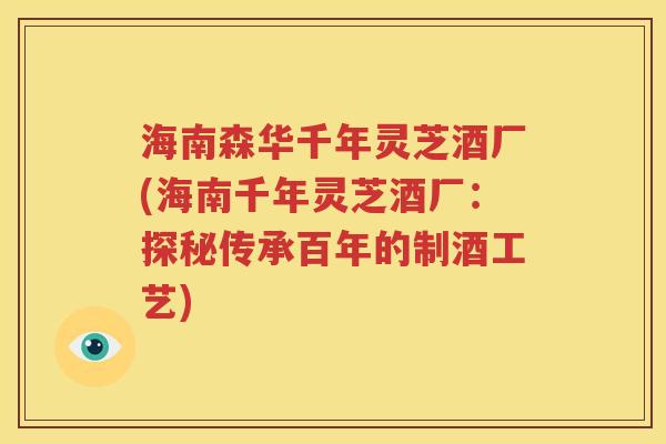 海南森华千年灵芝酒厂(海南千年灵芝酒厂：探秘传承百年的制酒工艺)