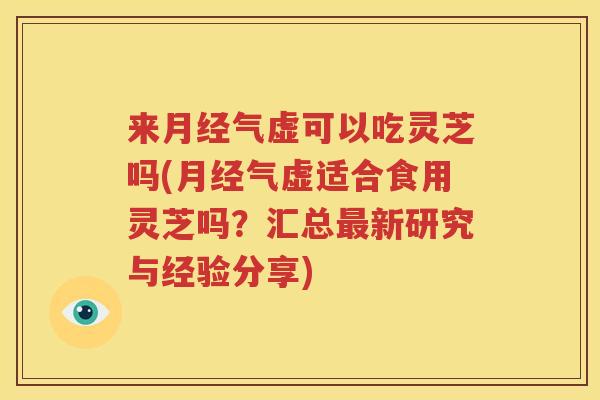 来月经气虚可以吃灵芝吗(月经气虚适合食用灵芝吗？汇总最新研究与经验分享)