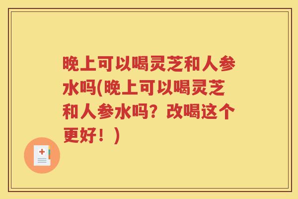 晚上可以喝灵芝和人参水吗(晚上可以喝灵芝和人参水吗？改喝这个更好！)