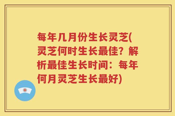 每年几月份生长灵芝(灵芝何时生长最佳？解析最佳生长时间：每年何月灵芝生长最好)