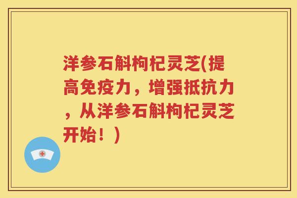 洋参石斛枸杞灵芝(提高免疫力，增强抵抗力，从洋参石斛枸杞灵芝开始！)