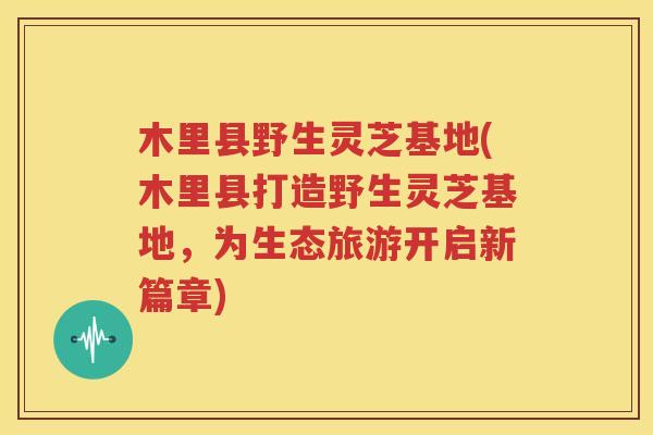 木里县野生灵芝基地(木里县打造野生灵芝基地，为生态旅游开启新篇章)