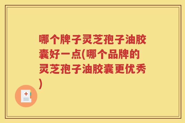 哪个牌子灵芝孢子油胶囊好一点(哪个品牌的灵芝孢子油胶囊更优秀)
