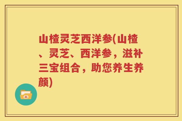 山楂灵芝西洋参(山楂、灵芝、西洋参，滋补三宝组合，助您养生养颜)