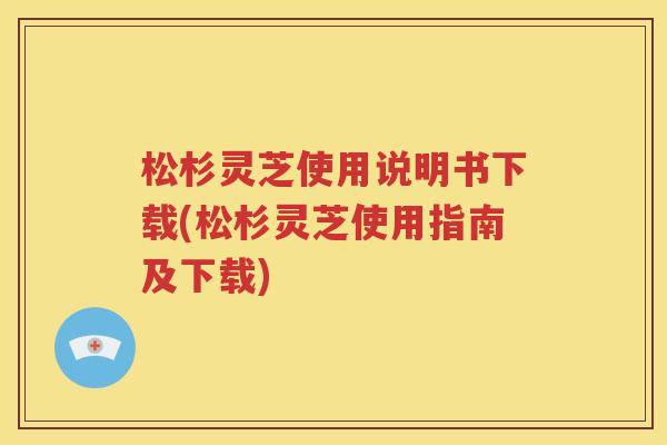 松杉灵芝使用说明书下载(松杉灵芝使用指南及下载)