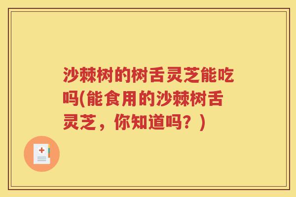 沙棘树的树舌灵芝能吃吗(能食用的沙棘树舌灵芝，你知道吗？)