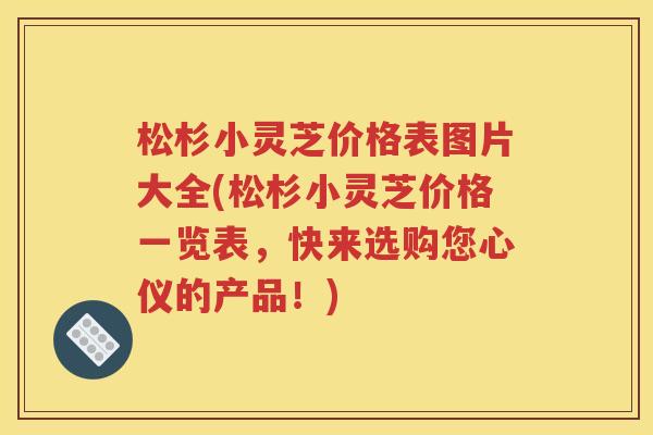 松杉小灵芝价格表图片大全(松杉小灵芝价格一览表，快来选购您心仪的产品！)